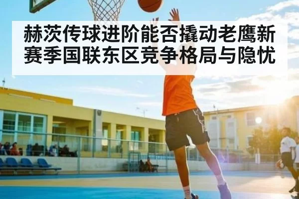 赫茨传球进阶能否撬动老鹰新赛季国联东区竞争格局与隐忧
